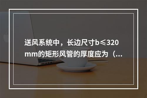 送风系统中，长边尺寸b≤320mm的矩形风管的厚度应为（　）