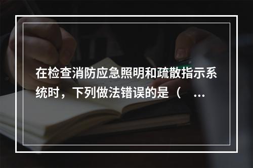 在检查消防应急照明和疏散指示系统时，下列做法错误的是（　）。