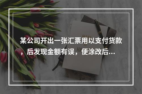 某公司开出一张汇票用以支付货款，后发现金额有误，便涂改后重新