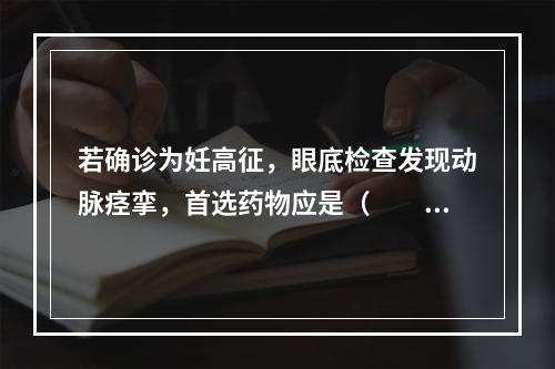 若确诊为妊高征，眼底检查发现动脉痉挛，首选药物应是（　　）。