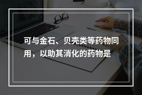 可与金石、贝壳类等药物同用，以助其消化的药物是