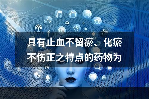 具有止血不留瘀、化瘀不伤正之特点的药物为