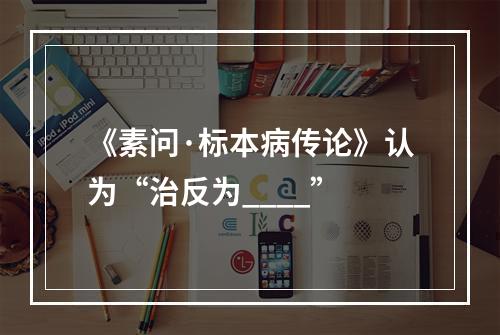 《素问·标本病传论》认为“治反为____”