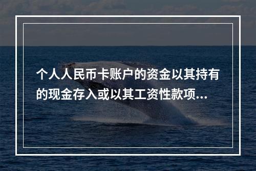 个人人民币卡账户的资金以其持有的现金存入或以其工资性款项、属