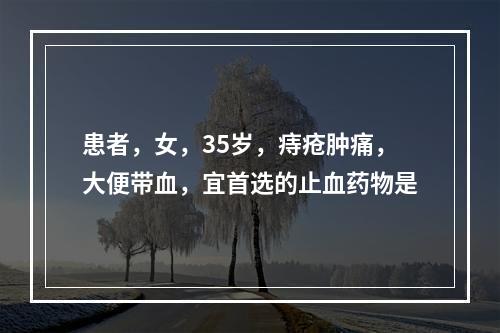 患者，女，35岁，痔疮肿痛，大便带血，宜首选的止血药物是