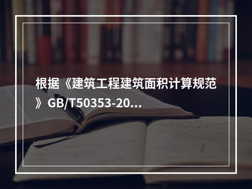 根据《建筑工程建筑面积计算规范》GB/T50353-2013