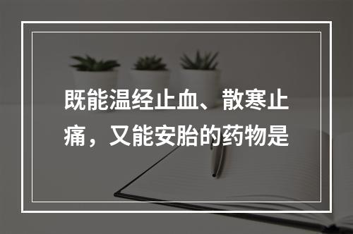 既能温经止血、散寒止痛，又能安胎的药物是