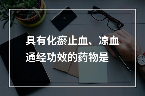 具有化瘀止血、凉血通经功效的药物是