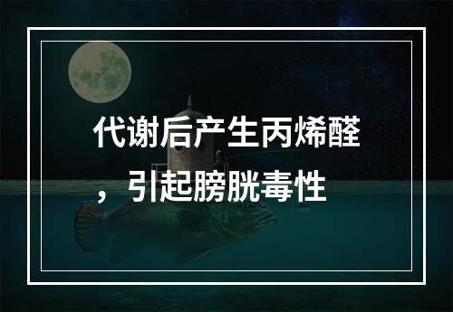 代谢后产生丙烯醛，引起膀胱毒性