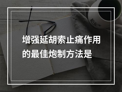 增强延胡索止痛作用的最佳炮制方法是