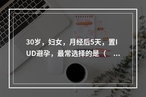 30岁，妇女，月经后5天，置IUD避孕，最常选择的是（　　）