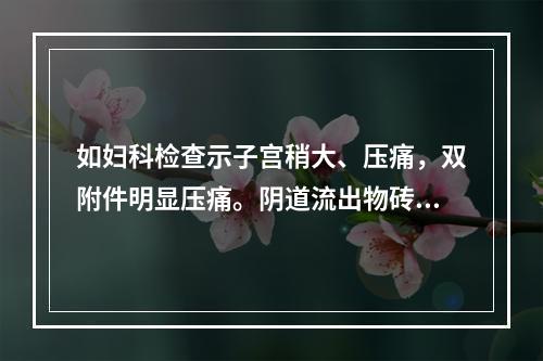 如妇科检查示子宫稍大、压痛，双附件明显压痛。阴道流出物砖红色