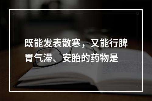 既能发表散寒，又能行脾胃气滞、安胎的药物是