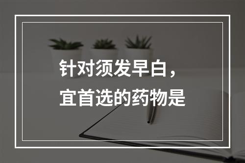 针对须发早白，宜首选的药物是