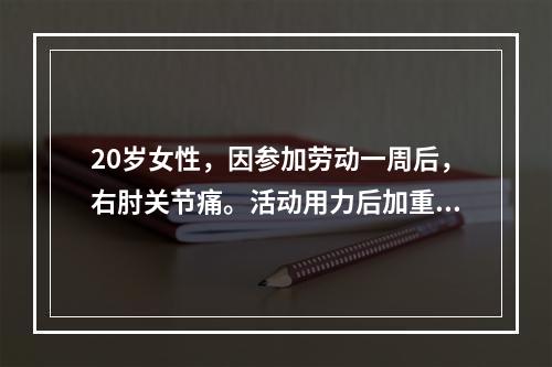 20岁女性，因参加劳动一周后，右肘关节痛。活动用力后加重，右