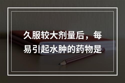 久服较大剂量后，每易引起水肿的药物是