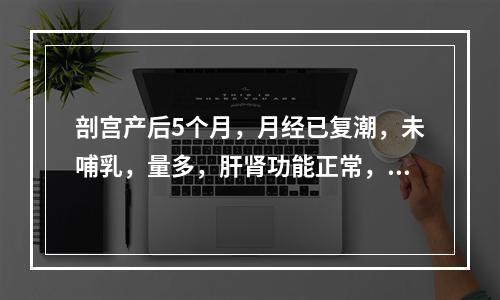 剖宫产后5个月，月经已复潮，未哺乳，量多，肝肾功能正常，最佳