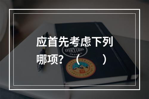 应首先考虑下列哪项？（　　）