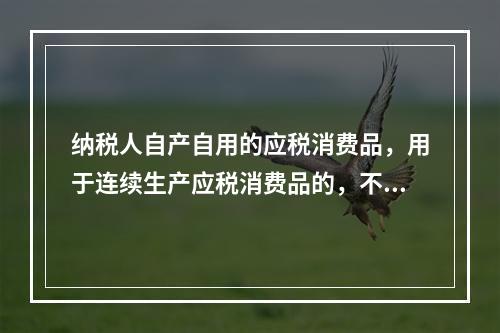 纳税人自产自用的应税消费品，用于连续生产应税消费品的，不纳税