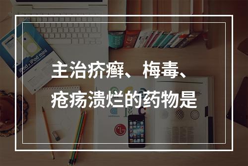 主治疥癣、梅毒、疮疡溃烂的药物是