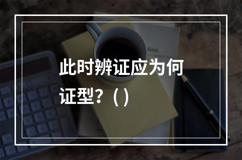 此时辨证应为何证型？( )