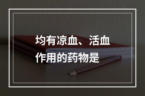 均有凉血、活血作用的药物是