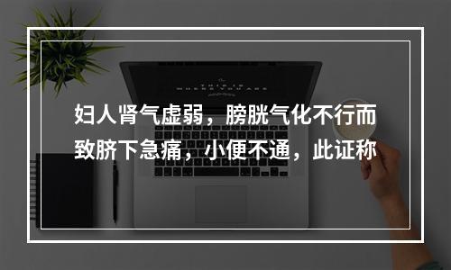 妇人肾气虚弱，膀胱气化不行而致脐下急痛，小便不通，此证称