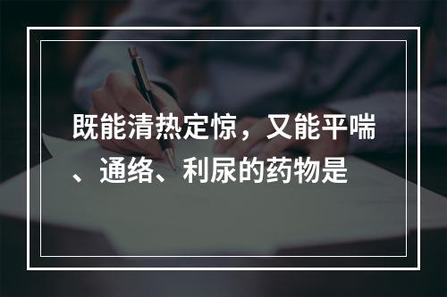 既能清热定惊，又能平喘、通络、利尿的药物是