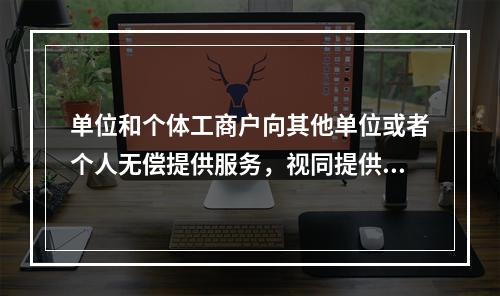 单位和个体工商户向其他单位或者个人无偿提供服务，视同提供应税