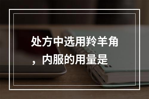 处方中选用羚羊角，内服的用量是