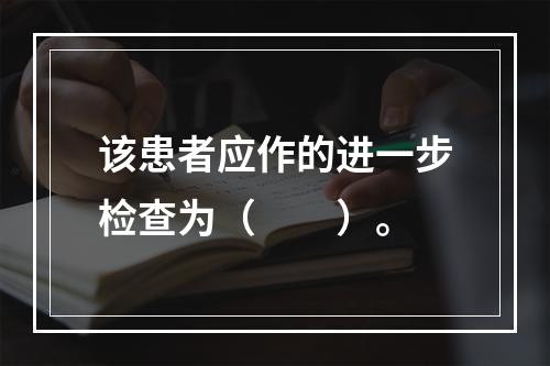 该患者应作的进一步检查为（　　）。