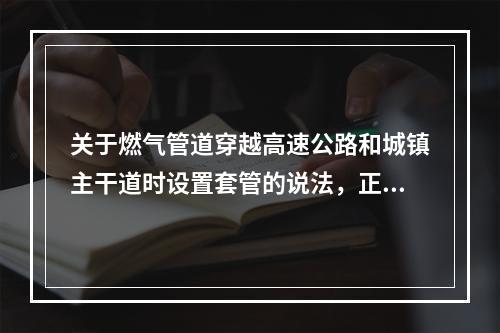 关于燃气管道穿越高速公路和城镇主干道时设置套管的说法，正确的