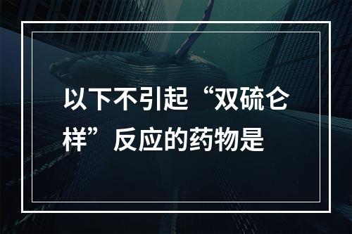 以下不引起“双硫仑样”反应的药物是