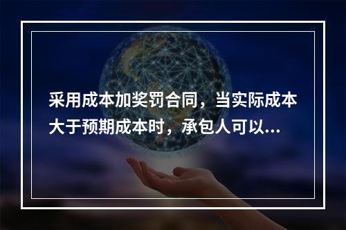 采用成本加奖罚合同，当实际成本大于预期成本时，承包人可以得到