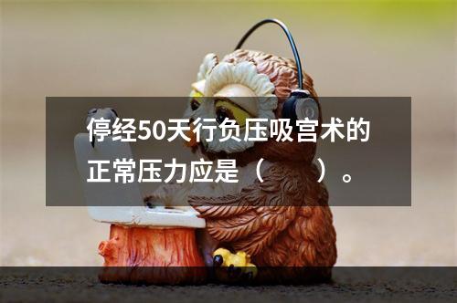 停经50天行负压吸宫术的正常压力应是（　　）。