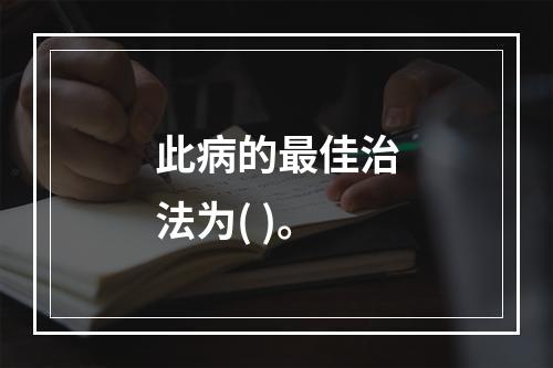 此病的最佳治法为( )。