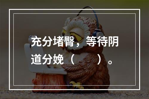 充分堵臀，等待阴道分娩（　　）。