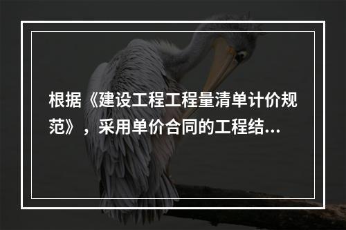 根据《建设工程工程量清单计价规范》，采用单价合同的工程结算工