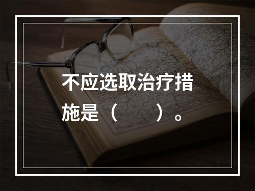 不应选取治疗措施是（　　）。