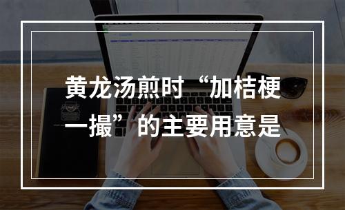 黄龙汤煎时“加桔梗一撮”的主要用意是