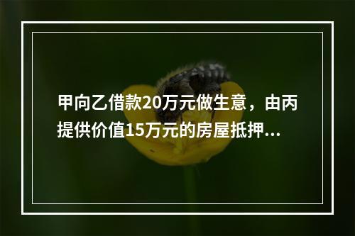 甲向乙借款20万元做生意，由丙提供价值15万元的房屋抵押，并