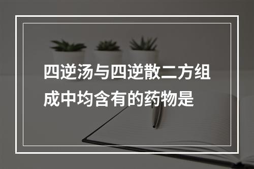 四逆汤与四逆散二方组成中均含有的药物是