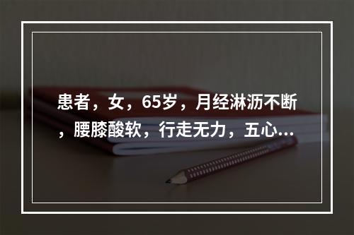 患者，女，65岁，月经淋沥不断，腰膝酸软，行走无力，五心烦热