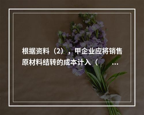 根据资料（2），甲企业应将销售原材料结转的成本计入（　　）。