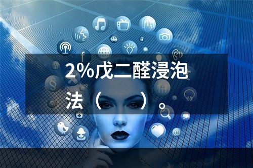 2％戊二醛浸泡法（　　）。