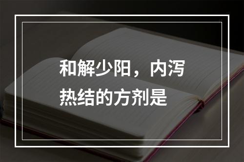 和解少阳，内泻热结的方剂是