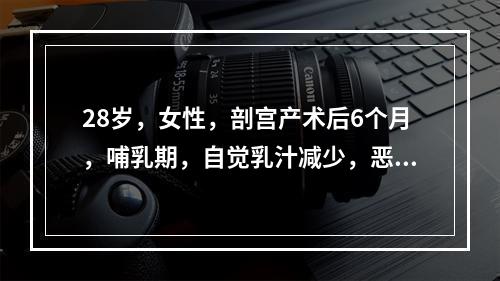 28岁，女性，剖宫产术后6个月，哺乳期，自觉乳汁减少，恶心、