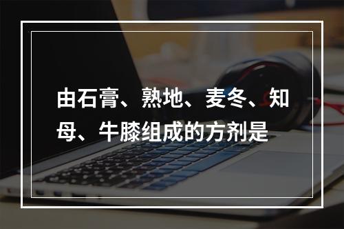 由石膏、熟地、麦冬、知母、牛膝组成的方剂是