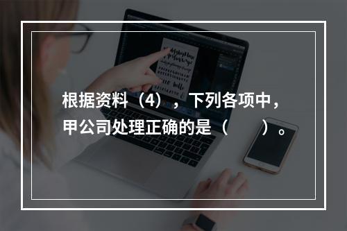 根据资料（4），下列各项中，甲公司处理正确的是（　　）。