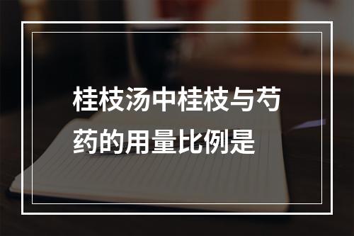 桂枝汤中桂枝与芍药的用量比例是